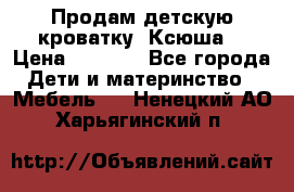 Продам детскую кроватку “Ксюша“ › Цена ­ 4 500 - Все города Дети и материнство » Мебель   . Ненецкий АО,Харьягинский п.